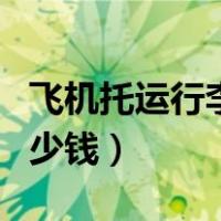 飞机托运行李多少钱一公斤（飞机托运行李多少钱）