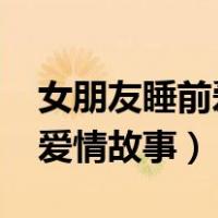 女朋友睡前爱情故事1000字（给女朋友睡前爱情故事）