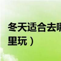 冬天适合去哪里玩暖和的地方（冬天适合去哪里玩）
