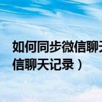 如何同步微信聊天记录到另一个手机不被发现（如何同步微信聊天记录）