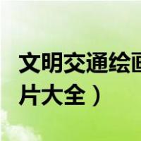 文明交通绘画图片大全大图（文明交通绘画图片大全）