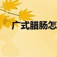 广式腊肠怎么吃做法（广式腊肠怎么吃）