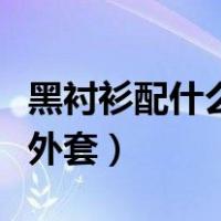 黑衬衫配什么外套好看女图片（黑衬衫配什么外套）