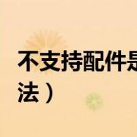 不支持配件是什么问题（不支持配件的解决办法）