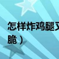 怎样炸鸡腿又香又脆窍门（怎样炸鸡腿又香又脆）
