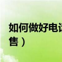 如何做好电话销售员300字（如何做好电话销售）
