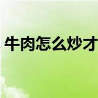 牛肉怎么炒才好吃又嫩（牛肉跟什么炒好吃）