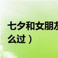 七夕和女朋友怎么过比较好（七夕和女朋友怎么过）