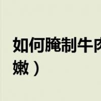 如何腌制牛肉比较嫩视频（如何腌制牛肉比较嫩）