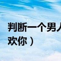判断一个男人喜欢你的表现（判断一个男人喜欢你）
