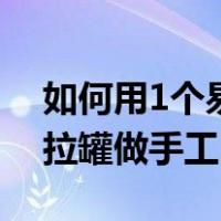 如何用1个易拉罐做手工视频（如何用1个易拉罐做手工）