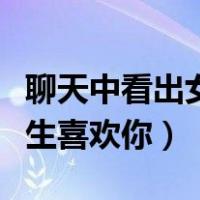 聊天中看出女生喜欢你的表现（聊天中看出女生喜欢你）