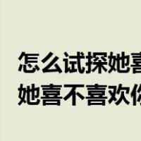 怎么试探她喜不喜欢你的几个问题（怎么试探她喜不喜欢你）