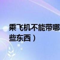 乘飞机不能带哪些东西化妆品可以带吗?（乘飞机不能带哪些东西）