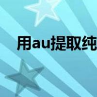 用au提取纯人声（au如何提取纯净人声）