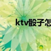 ktv骰子怎么玩4个（ktv骰子怎么玩）