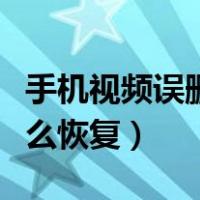 手机视频误删怎么恢复回来（手机视频误删怎么恢复）