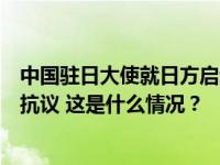 中国驻日大使就日方启动核污染水排海向日本政府提出严正抗议 这是什么情况？