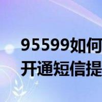 95599如何开通短信提醒服务（95599如何开通短信提醒）