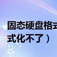 固态硬盘格式化不了是什么原因（固态硬盘格式化不了）