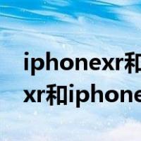 iphonexr和iphonexsmax哪个好（iphonexr和iphonexsmax）