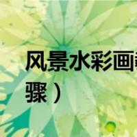 风景水彩画教程 初学者（风景水彩画教程步骤）