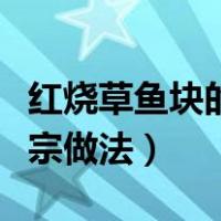 红烧草鱼块的正宗做法大全（红烧草鱼块的正宗做法）