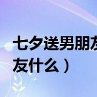 七夕送男朋友什么花比较好（七夕应该送男朋友什么）