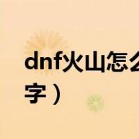 dnf火山怎么打字打不出来（dnf火山怎么打字）