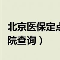 北京医保定点医院查询电话（北京医保定点医院查询）