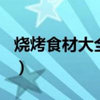 烧烤食材大全100种（烧烤可以烤哪些东西吃）