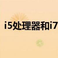 i5处理器和i7区别（i5处理器和i7差距大吗）