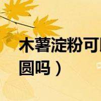 木薯淀粉可以做芋圆吗l（木薯淀粉可以做芋圆吗）