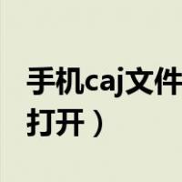 手机caj文件怎么打开方式（手机caj文件怎么打开）