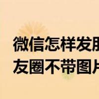 微信怎样发朋友圈文字和图片（微信怎么发朋友圈不带图片）