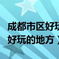 成都市区好玩的地方适合年轻人的（成都市区好玩的地方）