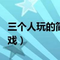 三个人玩的简单游戏大全（三个人玩的简单游戏）