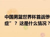 中国男篮世界杯首战惨败，是什么让李凯尔患上“大赛综合症”？ 这是什么情况？