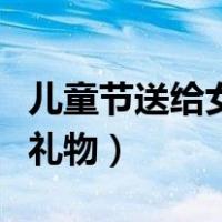 儿童节送给女生什么礼物（儿童节送女生什么礼物）