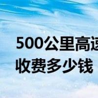 500公里高速要收多少过路费（500公里高速收费多少钱）