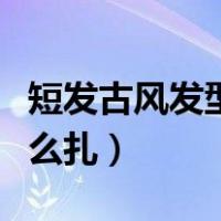 短发古风发型怎么扎简简约（短发古风发型怎么扎）