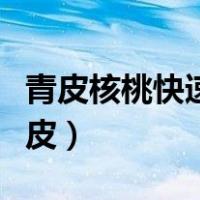 青皮核桃快速去皮药水（青皮核桃怎么快速去皮）