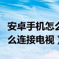 安卓手机怎么连接电视机上播放（安卓手机怎么连接电视）