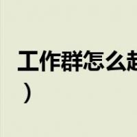 工作群怎么起名字比较好（工作群怎么起名字）
