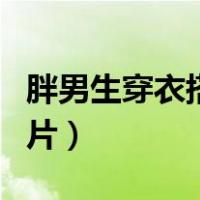胖男生穿衣搭配图片大全（胖男生穿衣搭配图片）