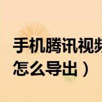 手机腾讯视频怎么导出到本地（手机腾讯视频怎么导出）
