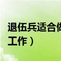 退伍兵适合做什么工作（退伍军人适合做什么工作）