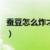 蚕豆怎么炸才酥脆又好吃（蚕豆怎么炸才酥脆）