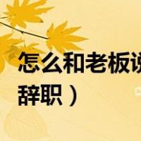 怎么和老板说辞职又不伤感情（怎么和老板说辞职）