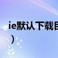 ie默认下载目录（ie下载的默认文件路径在哪）